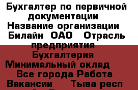 Бухгалтер по первичной документации › Название организации ­ Билайн, ОАО › Отрасль предприятия ­ Бухгалтерия › Минимальный оклад ­ 1 - Все города Работа » Вакансии   . Тыва респ.,Ак-Довурак г.